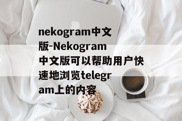 nekogram中文版-Nekogram中文版可以帮助用户快速地浏览telegram上的内容
